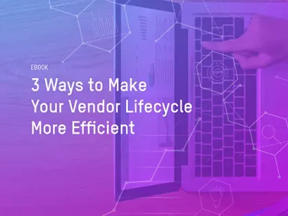 3 Ways To Make Your Vendor Lifecycle More Efficient